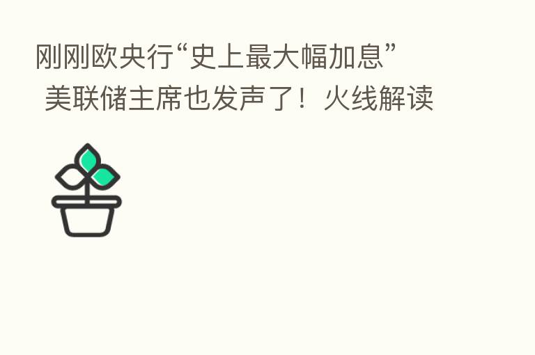 刚刚欧央行“史上 大幅加息” 美联储主席也发声了!火线解读