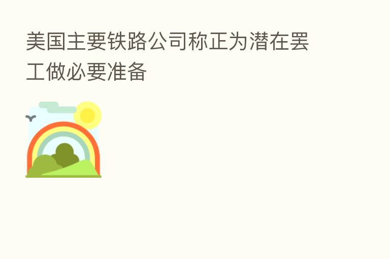 美国主要铁路公司称正为潜在罢工做必要准备