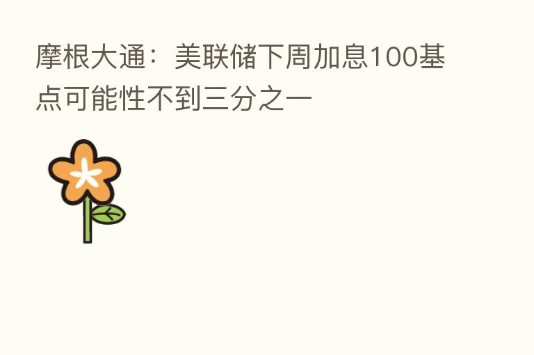 摩根大通：美联储下周加息100基点可能性不到三分之一