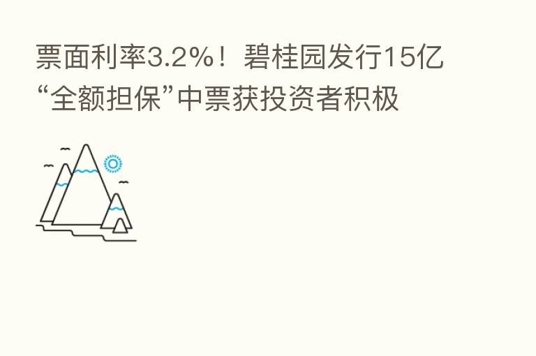 票面利率3.2%！碧桂园发行15亿“全额担保”中票获投资者积极认购