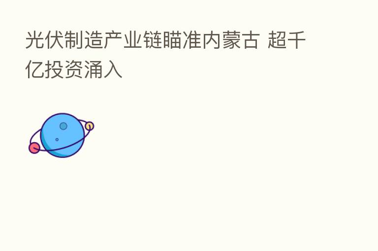 光伏制造产业链瞄准内蒙古 超千亿投资涌入