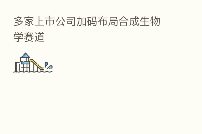 多家上市公司加码布局合成生物学赛道