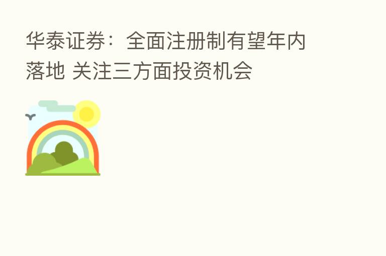华泰证券:全面注册制有望年内落地 关注三方面投资机会