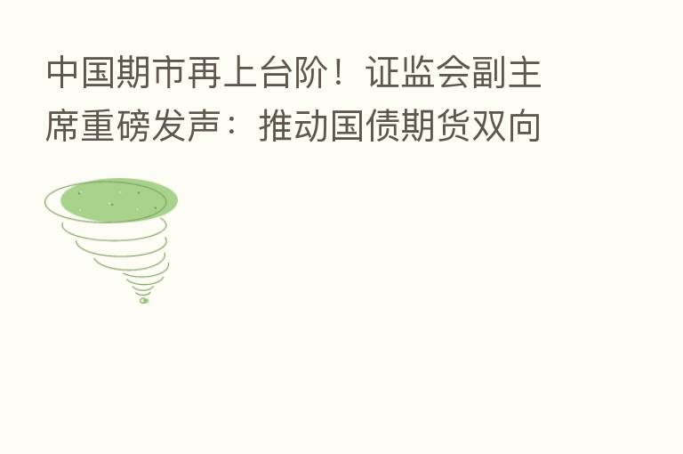 中国期市再上台阶！证监会副主席重磅发声：推动国债期货双向开放 坚决抑制过度投机