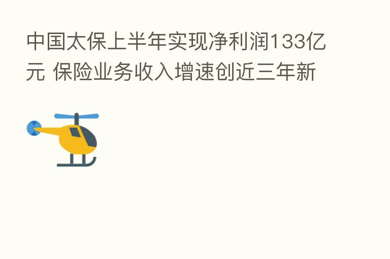 中国太保上半年实现净利润133亿元 业务收入增速创近三年新高