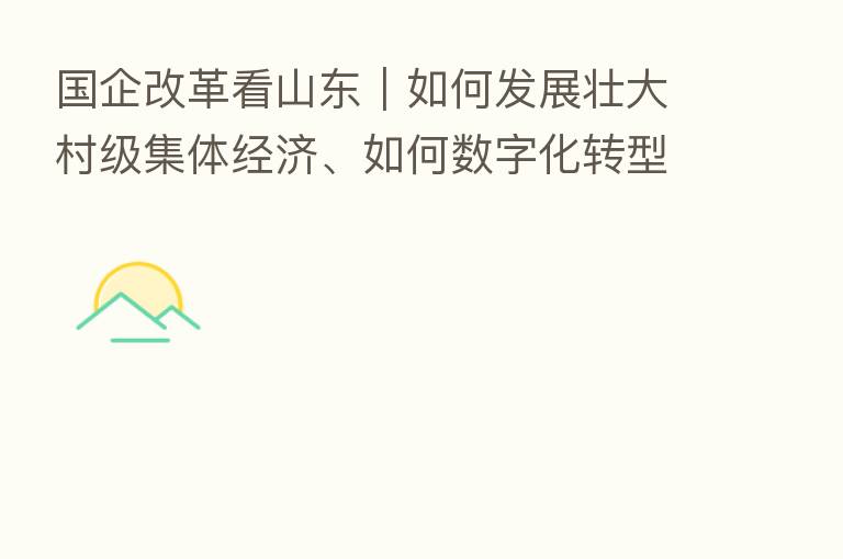 国企改革看山东｜如何发展壮大村级集体经济、如何数字化转型？山东农担三篇“文章”告诉你