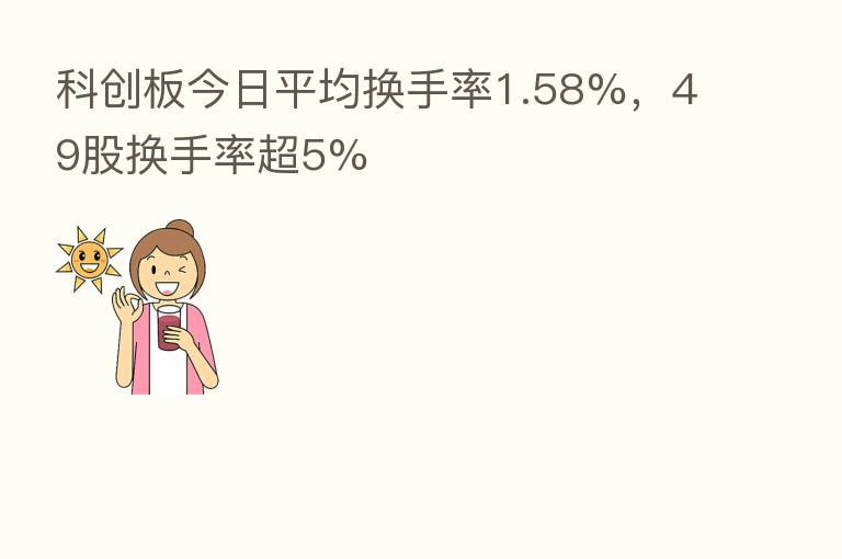 科创板今日平均换手率1.58%，49股换手率超5%