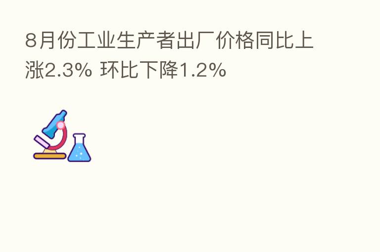 8月份工业生产者出厂价格同比上涨2.3% 环比下降1.2%