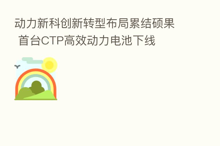 动力新科创新转型布局累结硕果 首台CTP高效动力电池下线