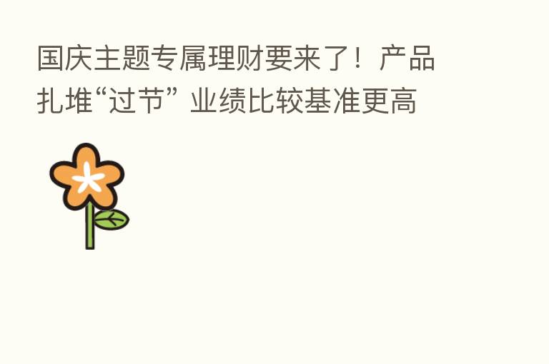 国庆主题专属理财要来了！产品扎堆“过节” 业绩比较基准更高