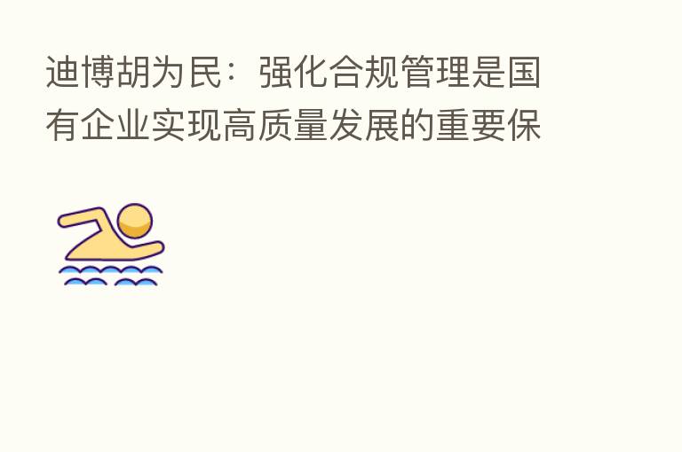 迪博胡为民：强化合规管理是国有企业实现高质量发展的重要保障