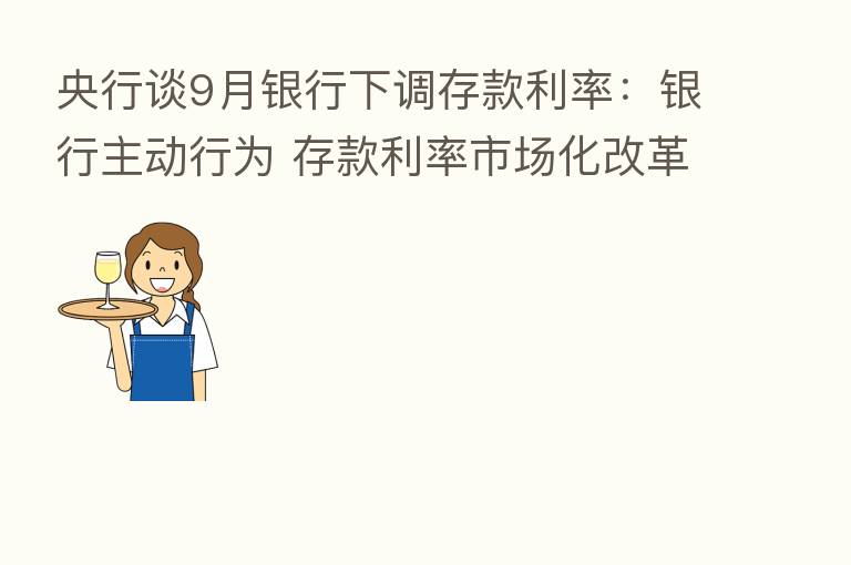 央行谈9月银行下调存款利率：银行主动行为 存款利率市场化改革重要一步