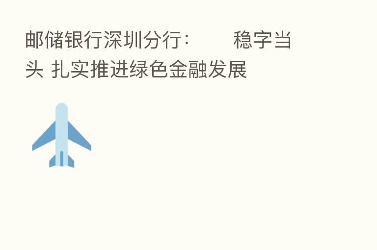 邮储银行深圳分行: 稳字当头 扎实推进绿色金融发展