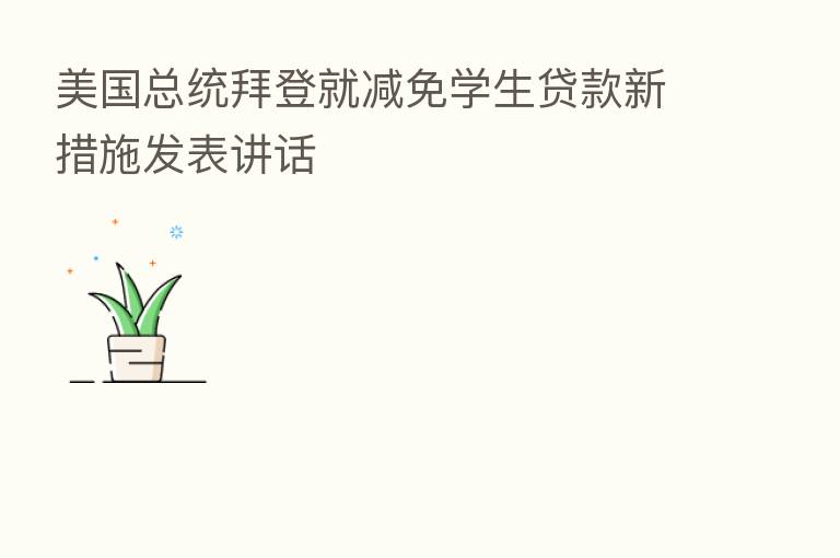 美国总统拜登就减免学生贷款新措施发表讲话