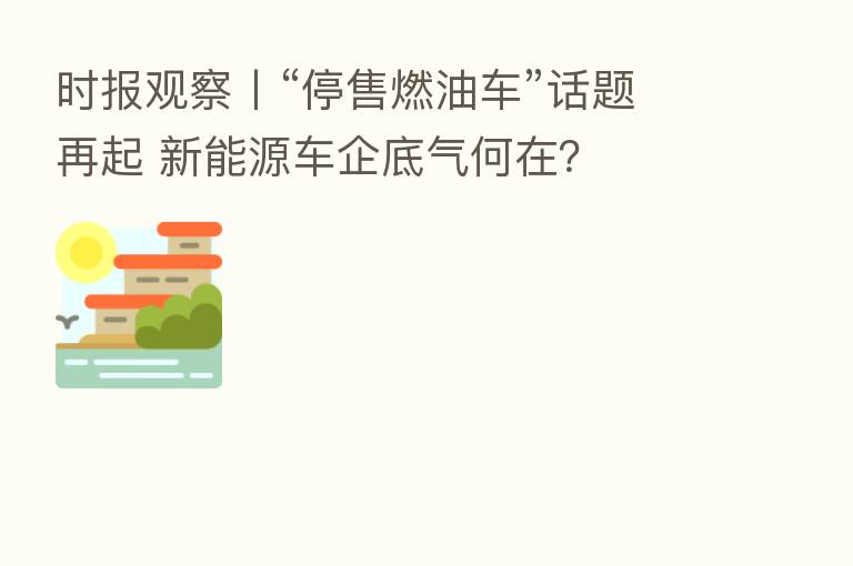 时报观察丨“停售燃油车”话题再起 新能源车企底气何在？