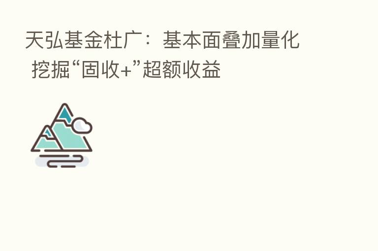 天弘基金杜广:基本面叠加量化 挖掘“固收+”超额收益