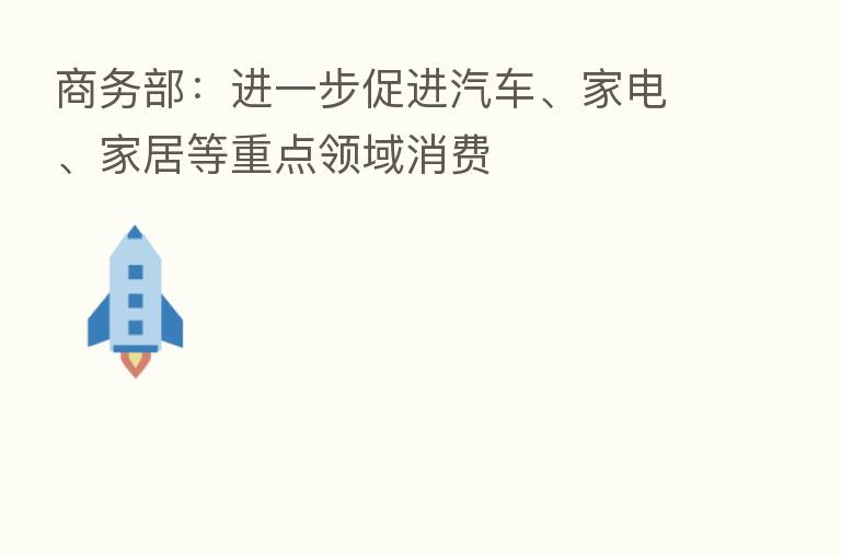 商务部:进一步促进汽车、家电、家居等重点领域消费