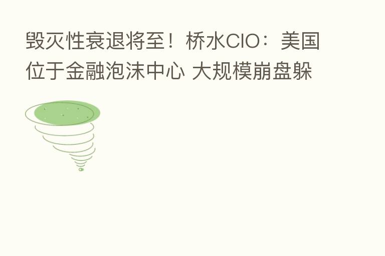 毁灭性衰退将至！桥水CIO：美国位于金融泡沫中心 大规模      躲不掉