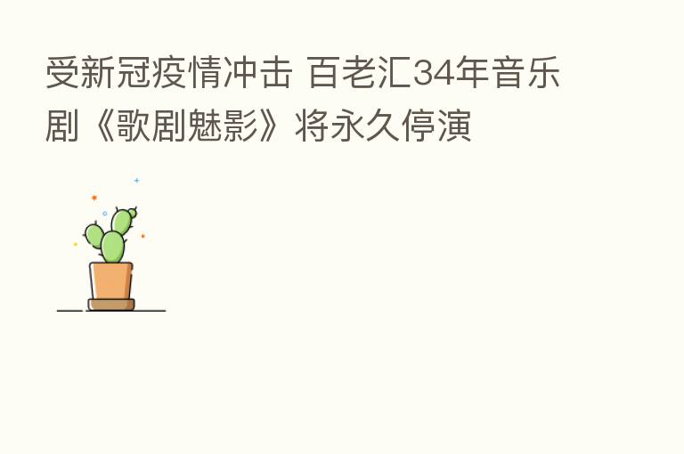 受新冠疫情冲击 百老汇34年音乐剧《歌剧魅影》将永久停演