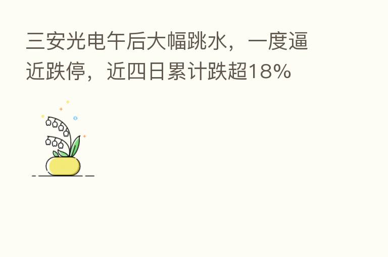 三安光电午后大幅跳水，一度逼近跌停，近四日累计跌超18%