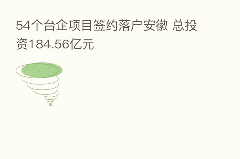 54个台企项目签约落户安徽 总投资184.56亿元