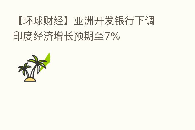 【环球财经】亚洲开发银行下调印度经济增长预期至7%