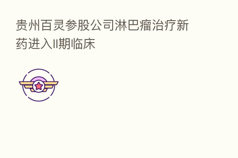 贵州百灵参股公司淋巴瘤治疗新药进入II期临床