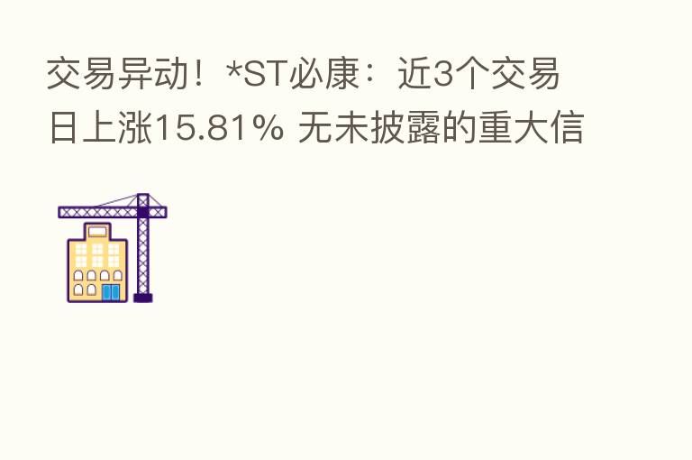 交易异动！*ST必康：近3个交易日上涨15.81% 无未披露的重大信息