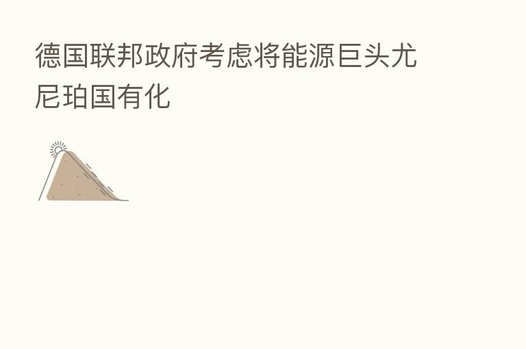 德国联邦政府考虑将能源巨头尤尼珀国有化