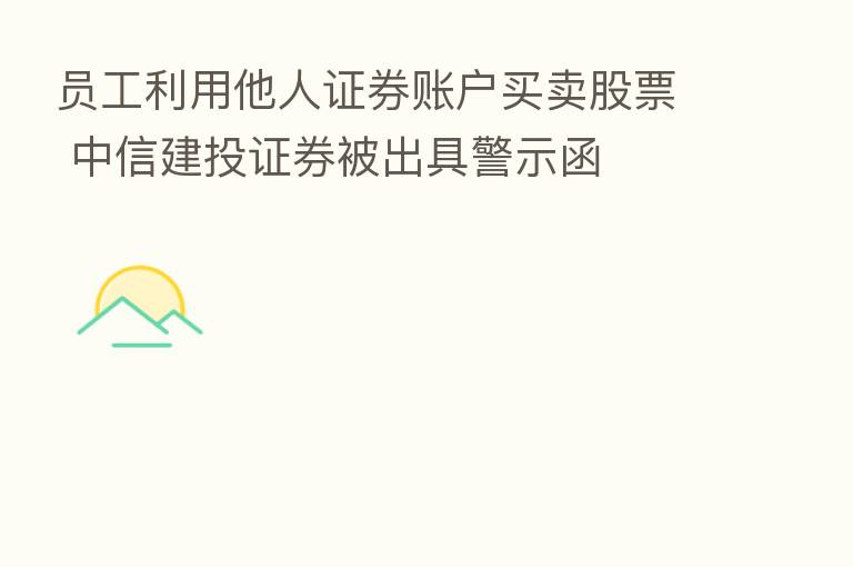 员工利用他人证券账户买卖股票 中信建投证券被出具警示函