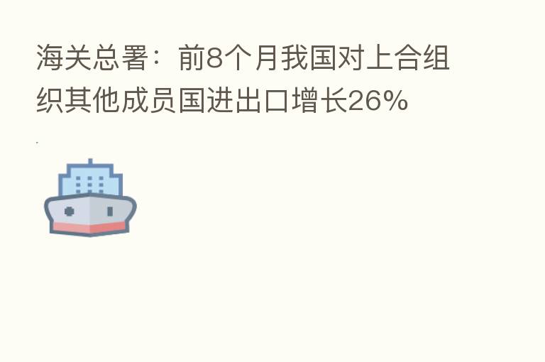 海关总署：前8个月我国对上合组织其他成员国进出口增长26%