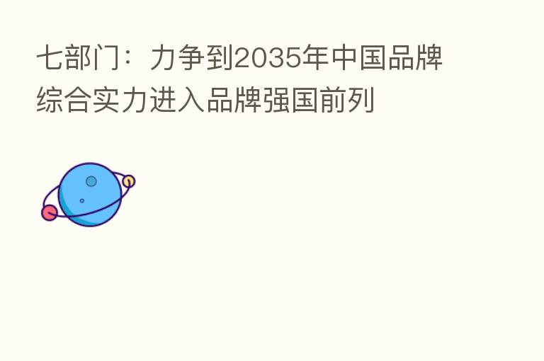 七部门：力争到2035年中国品牌综合实力进入品牌强国前列