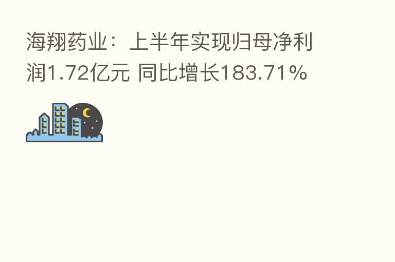 海翔药业:上半年实现归母净利润1.72亿元 同比增长183.71%