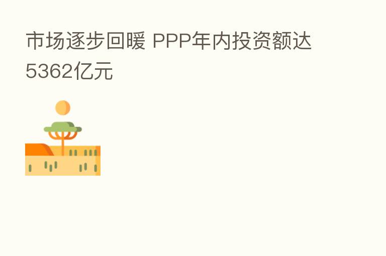 市场逐步回暖 PPP年内投资额达5362亿元