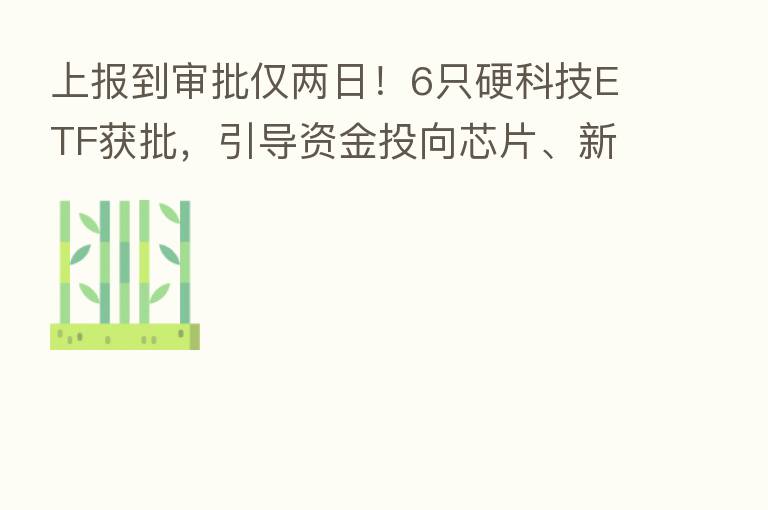 上报到审批仅两日！6只硬科技ETF获批，引导资金投向芯片、新材料、工业母机三大硬科技领域