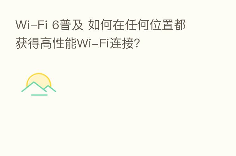 Wi-Fi 6普及 如何在任何位置都获得高性能Wi-Fi连接？