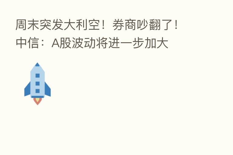 周末突发大利空！券商吵翻了！中信：A股波动将进一步加大