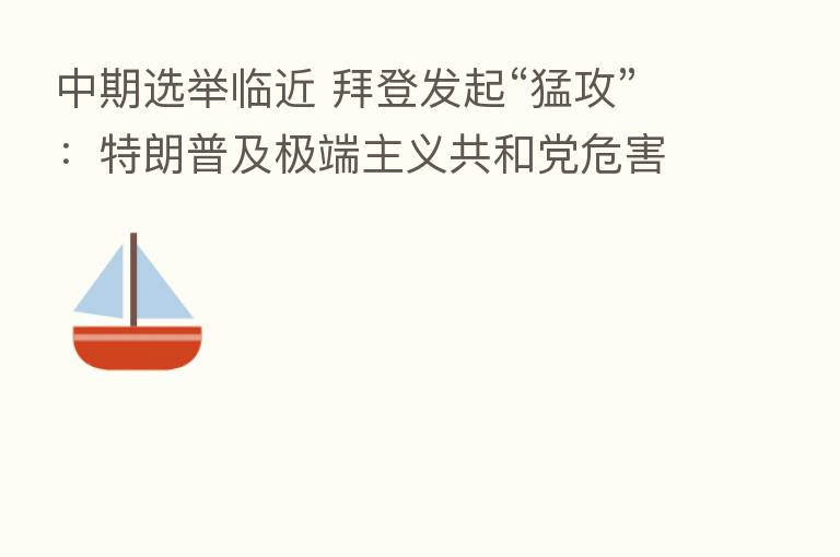 中期选举临近 拜登发起“猛攻”：特朗普及极端主义共和党危害美国！
