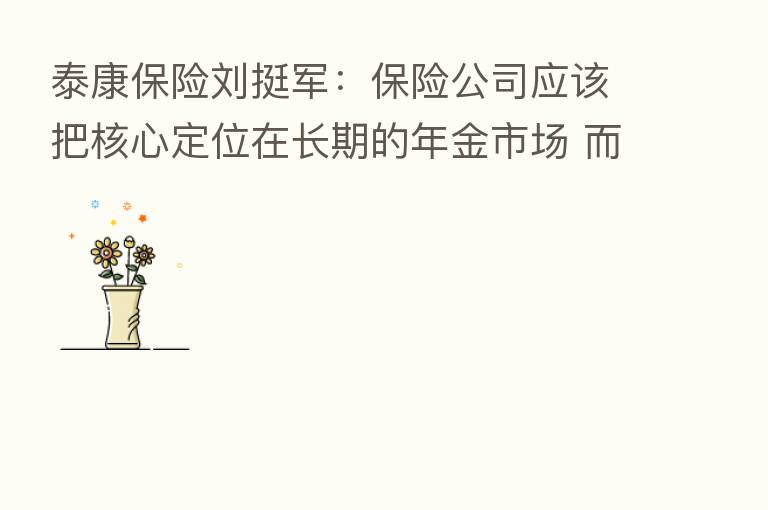泰康 刘挺军: 公司应该把核心定位在长期的年金市场 而非短期市场
