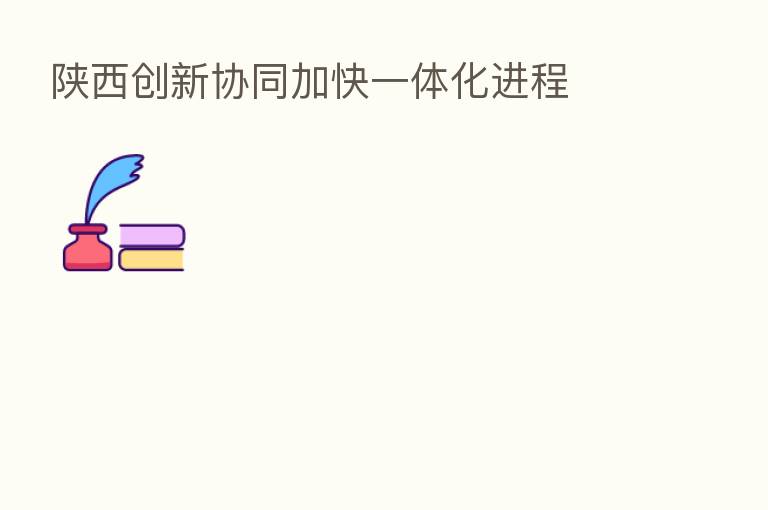 陕西创新协同加快一体化进程