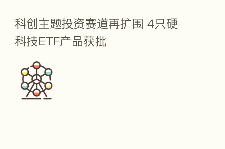 科创主题投资赛道再扩围 4只硬科技ETF产品获批