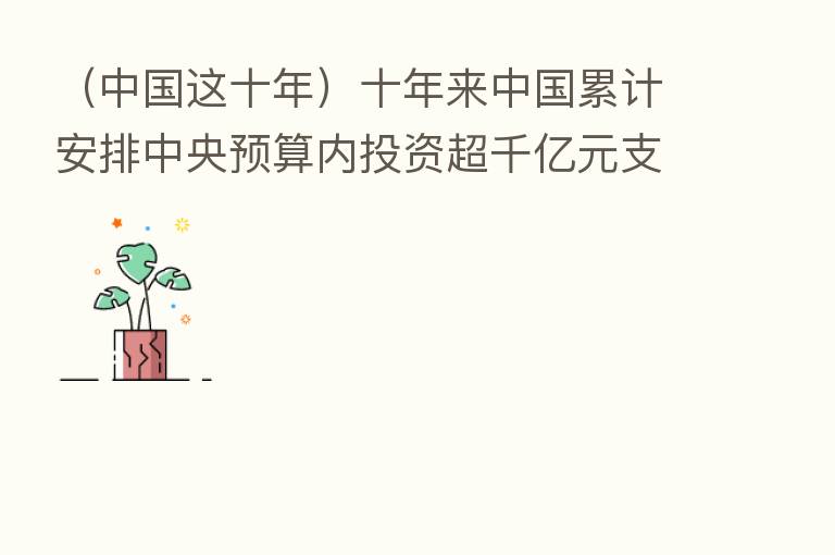 (中国这十年)十年来中国累计安排中央预算内投资超千亿元支持环境基础设施建设