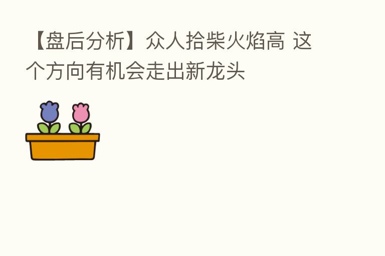【盘后分析】众人拾柴火焰高 这个方向有机会走出新龙头