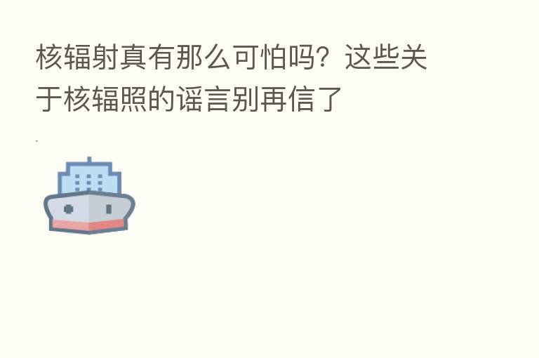 核辐射真有那么可怕吗？这些关于核辐照的谣言别再信了