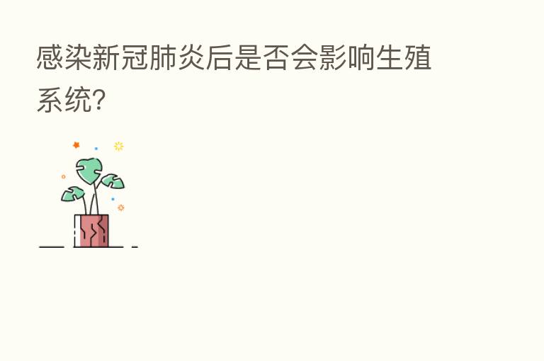 感染新冠肺炎后是否会影响生殖系统?
