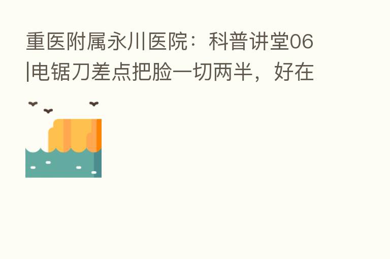 重医附属永川医院：科普讲堂06|电锯刀差点把脸一切两半，好在......