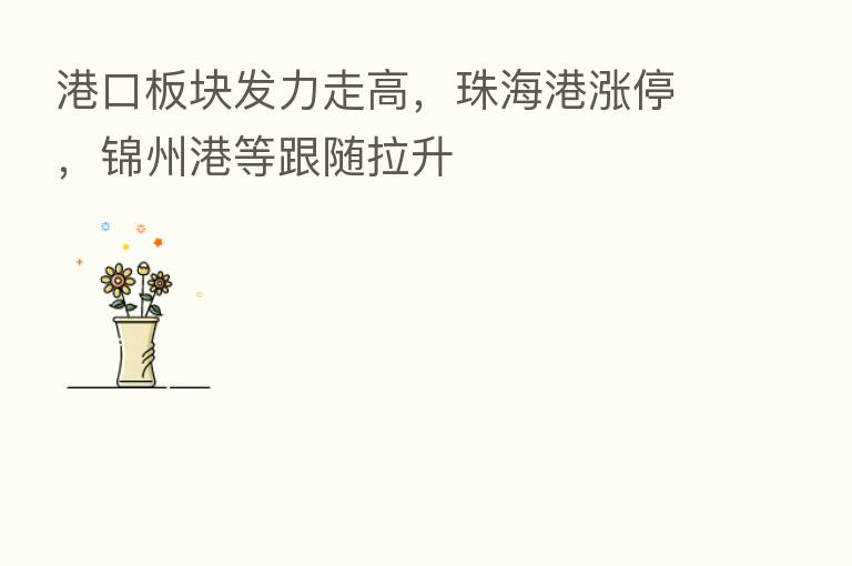 港口板块发力走高，珠海港涨停，锦州港等跟随拉升