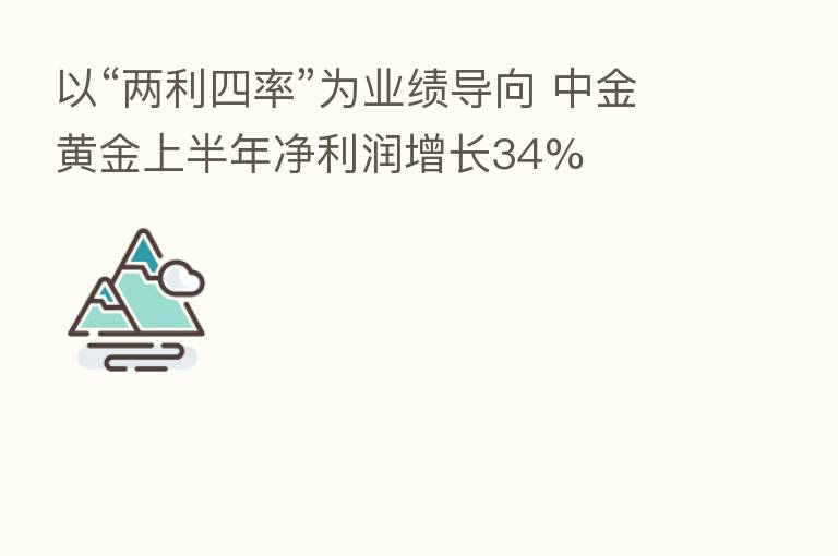 以“两利四率”为业绩导向 中金黄金上半年净利润增长34%