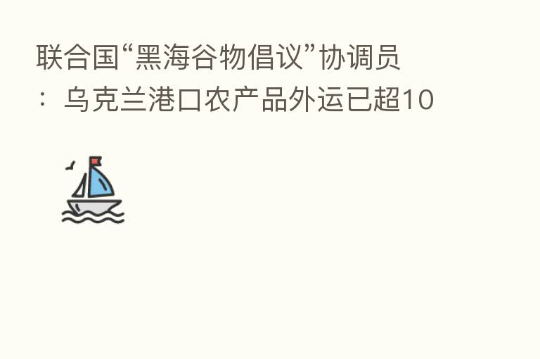联合国“黑海谷物倡议”协调员：乌克兰港口农产品外运已超100万吨