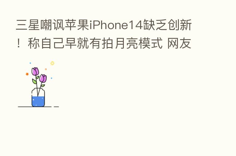 三星嘲讽苹果iPhone14缺乏创新!称自己早就有拍月亮模式 网友:说的没错 但不耽误苹果卖得好